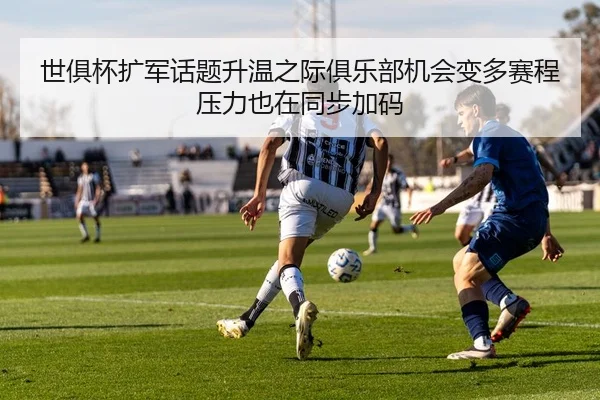 世俱杯扩军话题升温之际俱乐部机会变多赛程压力也在同步加码