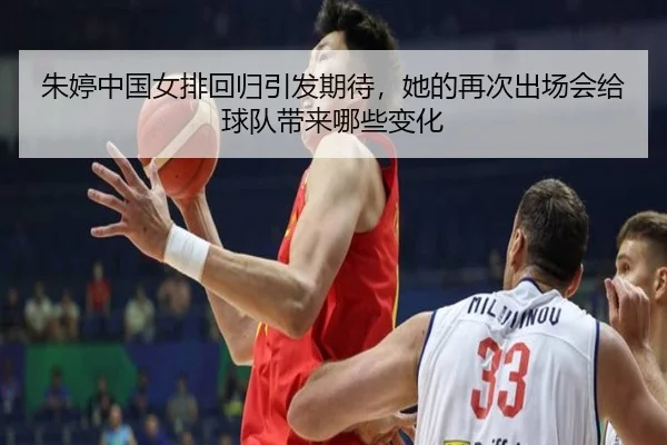 朱婷中国女排回归引发期待，她的再次出场会给球队带来哪些变化